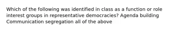 Which of the following was identified in class as a function or role <a href='https://www.questionai.com/knowledge/kiXYXLKJmH-interest-groups' class='anchor-knowledge'>interest groups</a> in representative democracies? Agenda building Communication segregation all of the above