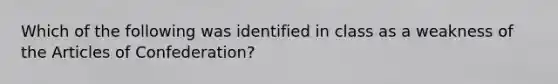 Which of the following was identified in class as a weakness of the Articles of Confederation?