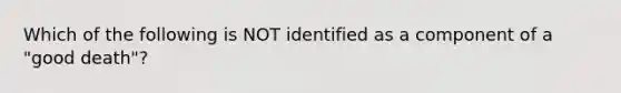 Which of the following is NOT identified as a component of a "good death"?