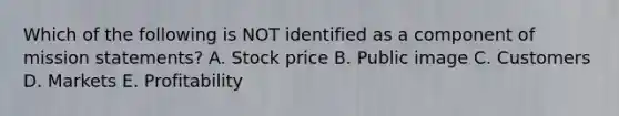 Which of the following is NOT identified as a component of mission​ statements? A. Stock price B. Public image C. Customers D. Markets E. Profitability