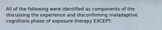 All of the following were identified as components of the discussing the experience and disconfirming maladaptive cognitions phase of exposure therapy EXCEPT: