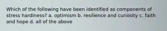 Which of the following have been identified as components of stress hardiness? a. optimism b. resilience and curiosity c. faith and hope d. all of the above