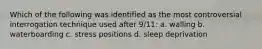 Which of the following was identified as the most controversial interrogation technique used after 9/11: a. walling b. waterboarding c. stress positions d. sleep deprivation