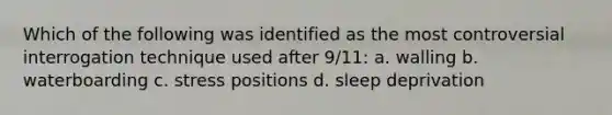 Which of the following was identified as the most controversial interrogation technique used after 9/11: a. walling b. waterboarding c. stress positions d. sleep deprivation