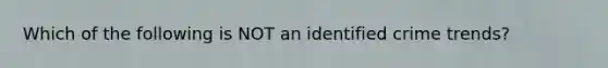 Which of the following is NOT an identified crime trends?