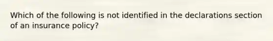 Which of the following is not identified in the declarations section of an insurance policy?