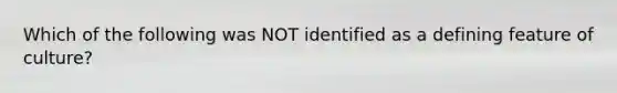 Which of the following was NOT identified as a defining feature of culture?