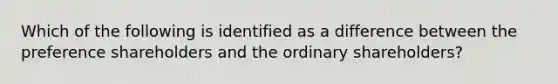 Which of the following is identified as a difference between the preference shareholders and the ordinary shareholders?