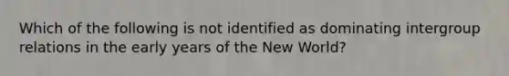 Which of the following is not identified as dominating intergroup relations in the early years of the New World?