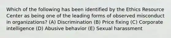 Which of the following has been identified by the Ethics Resource Center as being one of the leading forms of observed misconduct in organizations? (A) Discrimination (B) Price fixing (C) Corporate intelligence (D) Abusive behavior (E) Sexual harassment