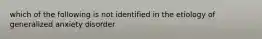 which of the following is not identified in the etiology of generalized anxiety disorder