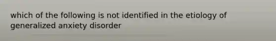 which of the following is not identified in the etiology of generalized anxiety disorder