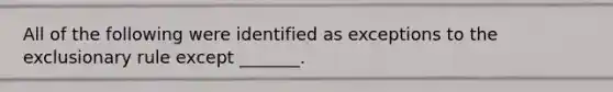 All of the following were identified as exceptions to the exclusionary rule except _______.