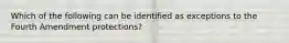 Which of the following can be identified as exceptions to the Fourth Amendment protections?