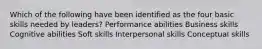 Which of the following have been identified as the four basic skills needed by leaders? Performance abilities Business skills Cognitive abilities Soft skills Interpersonal skills Conceptual skills