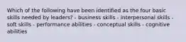 Which of the following have been identified as the four basic skills needed by leaders? - business skills - interpersonal skills - soft skills - performance abilities - conceptual skills - cognitive abilities