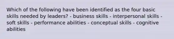 Which of the following have been identified as the four basic skills needed by leaders? - business skills - interpersonal skills - soft skills - performance abilities - conceptual skills - cognitive abilities