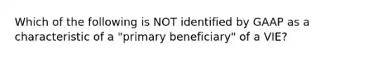 Which of the following is NOT identified by GAAP as a characteristic of a "primary beneficiary" of a VIE?