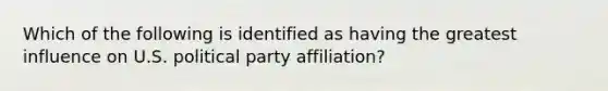 Which of the following is identified as having the greatest influence on U.S. political party affiliation?