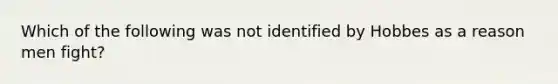 Which of the following was not identified by Hobbes as a reason men fight?