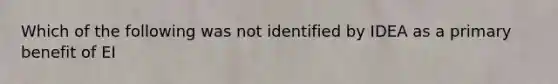 Which of the following was not identified by IDEA as a primary benefit of EI