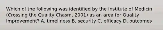 Which of the following was identified by the Institute of Medicin (Crossing the Quality Chasm, 2001) as an area for Quality Improvement? A. timeliness B. security C. efficacy D. outcomes