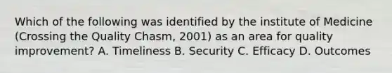 Which of the following was identified by the institute of Medicine (Crossing the Quality Chasm, 2001) as an area for quality improvement? A. Timeliness B. Security C. Efficacy D. Outcomes