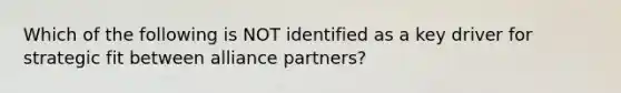 Which of the following is NOT identified as a key driver for strategic fit between alliance partners?