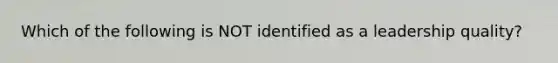 Which of the following is NOT identified as a leadership quality?