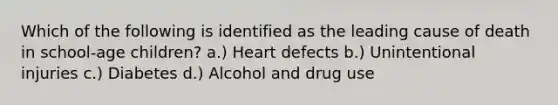 Which of the following is identified as the leading cause of death in school-age children? a.) Heart defects b.) Unintentional injuries c.) Diabetes d.) Alcohol and drug use