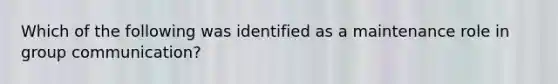 Which of the following was identified as a maintenance role in group communication?