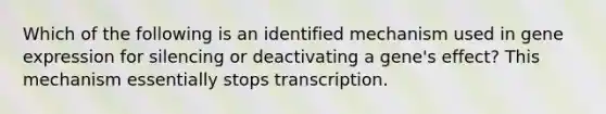 Which of the following is an identified mechanism used in gene expression for silencing or deactivating a gene's effect? This mechanism essentially stops transcription.