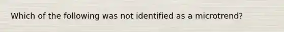 Which of the following was not identified as a microtrend?