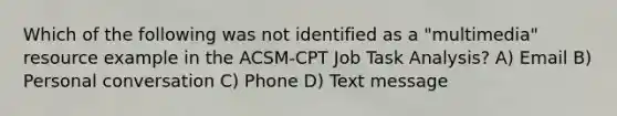 Which of the following was not identified as a "multimedia" resource example in the ACSM-CPT Job Task Analysis? A) Email B) Personal conversation C) Phone D) Text message