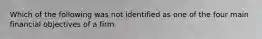 Which of the following was not identified as one of the four main financial objectives of a firm