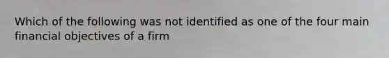 Which of the following was not identified as one of the four main financial objectives of a firm