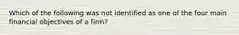 Which of the following was not identified as one of the four main financial objectives of a firm?