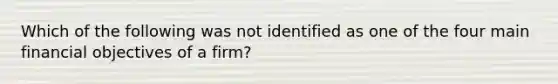 Which of the following was not identified as one of the four main financial objectives of a firm?