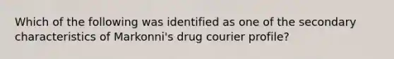 Which of the following was identified as one of the secondary characteristics of Markonni's drug courier profile?