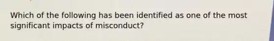 Which of the following has been identified as one of the most significant impacts of misconduct?