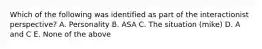 Which of the following was identified as part of the interactionist perspective? A. Personality B. ASA C. The situation (mike) D. A and C E. None of the above