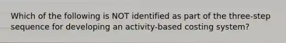 Which of the following is NOT identified as part of the three-step sequence for developing an activity-based costing system?