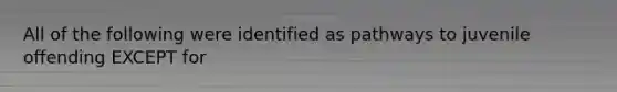 All of the following were identified as pathways to juvenile offending EXCEPT for