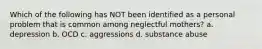 Which of the following has NOT been identified as a personal problem that is common among neglectful mothers? a. depression b. OCD c. aggressions d. substance abuse
