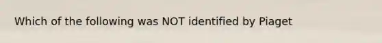 Which of the following was NOT identified by Piaget