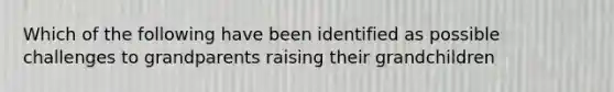 Which of the following have been identified as possible challenges to grandparents raising their grandchildren
