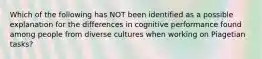 Which of the following has NOT been identified as a possible explanation for the differences in cognitive performance found among people from diverse cultures when working on Piagetian tasks?