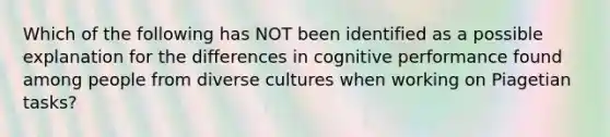 Which of the following has NOT been identified as a possible explanation for the differences in cognitive performance found among people from diverse cultures when working on Piagetian tasks?