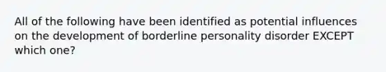 All of the following have been identified as potential influences on the development of borderline personality disorder EXCEPT which one?