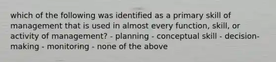 which of the following was identified as a primary skill of management that is used in almost every function, skill, or activity of management? - planning - conceptual skill - decision-making - monitoring - none of the above